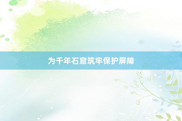 为千年石窟筑牢保护屏障