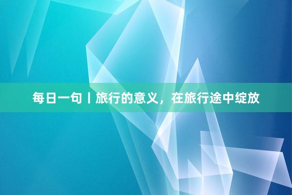 每日一句丨旅行的意义，在旅行途中绽放