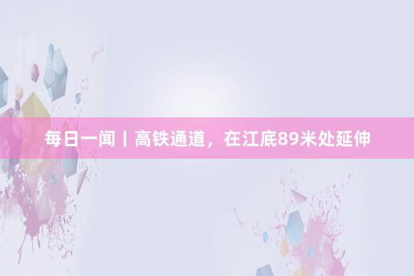 每日一闻丨高铁通道，在江底89米处延伸