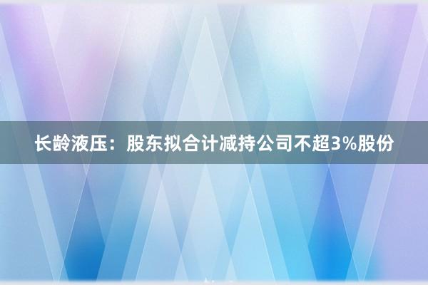 长龄液压：股东拟合计减持公司不超3%股份