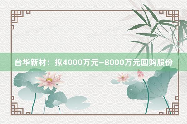 台华新材：拟4000万元—8000万元回购股份