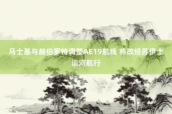 马士基与赫伯罗特调整AE19航线 将改经苏伊士运河航行
