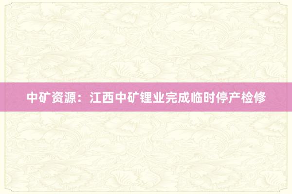 中矿资源：江西中矿锂业完成临时停产检修
