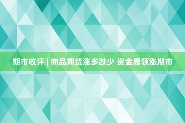 期市收评 | 商品期货涨多跌少 贵金属领涨期市