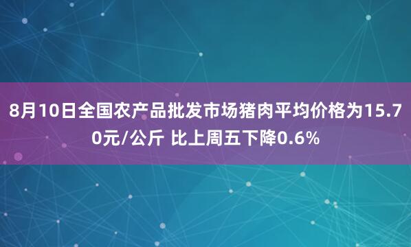 8月10日全国农产品批发市场猪肉平均价格为15.70元/公斤 比上周五下降0.6%
