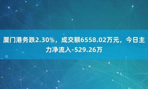 厦门港务跌2.30%，成交额6558.02万元，今日主力净流入-529.26万