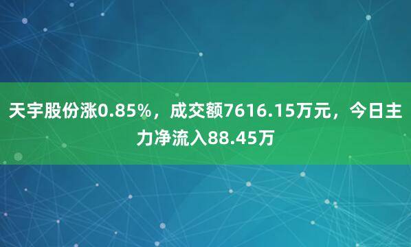 天宇股份涨0.85%，成交额7616.15万元，今日主力净流入88.45万