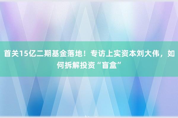 首关15亿二期基金落地！专访上实资本刘大伟，如何拆解投资“盲盒”