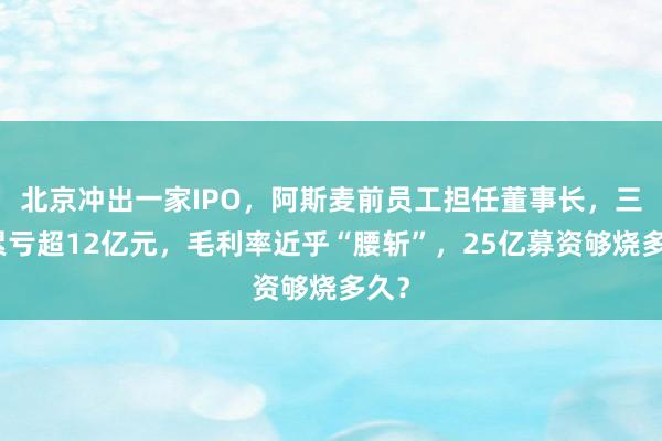 北京冲出一家IPO，阿斯麦前员工担任董事长，三年累亏超12亿元，毛利率近乎“腰斩”，25亿募资够烧多久？