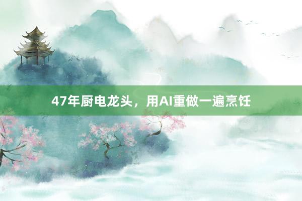 47年厨电龙头，用AI重做一遍烹饪