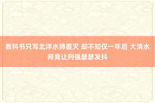教科书只写北洋水师覆灭 却不知仅一年后 大清水师竟让列强瑟瑟发抖