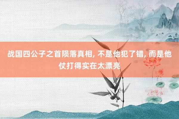 战国四公子之首陨落真相, 不是他犯了错, 而是他仗打得实在太漂亮