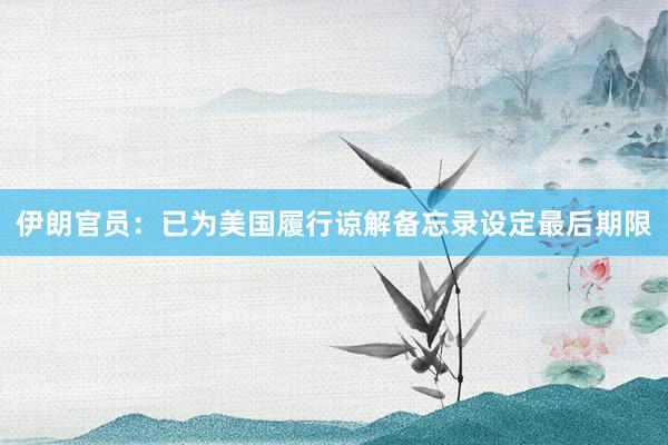伊朗官员：已为美国履行谅解备忘录设定最后期限