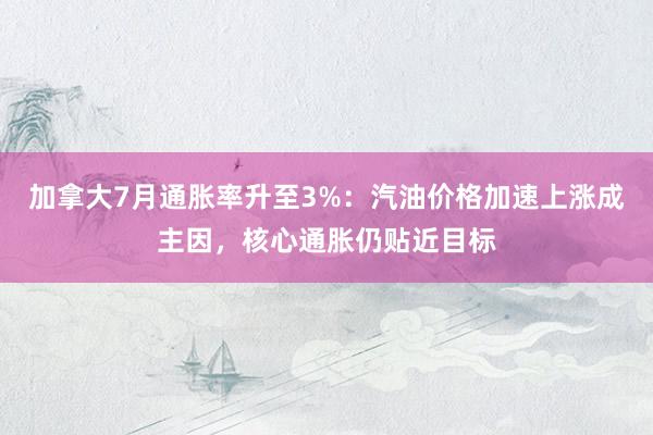 加拿大7月通胀率升至3%：汽油价格加速上涨成主因，核心通胀仍贴近目标