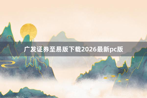 广发证券至易版下载2026最新pc版