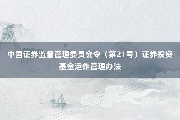 中国证券监督管理委员会令（第21号）　　证券投资基金运作管理办法
