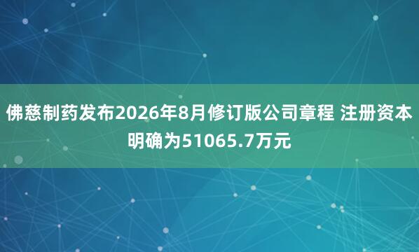 佛慈制药发布2026年8月修订版公司章程 注册资本明确为51065.7万元
