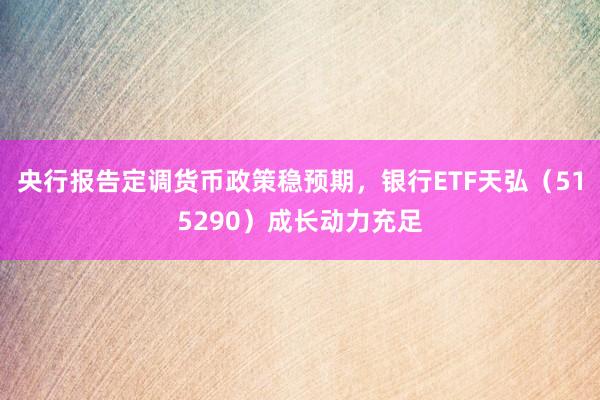 央行报告定调货币政策稳预期，银行ETF天弘（515290）成长动力充足