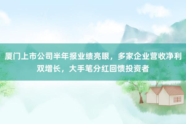 厦门上市公司半年报业绩亮眼，多家企业营收净利双增长，大手笔分红回馈投资者