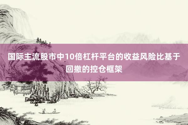 国际主流股市中10倍杠杆平台的收益风险比基于回撤的控仓框架