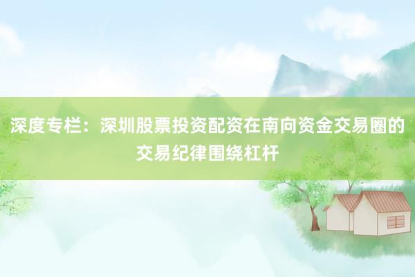 深度专栏：深圳股票投资配资在南向资金交易圈的交易纪律围绕杠杆