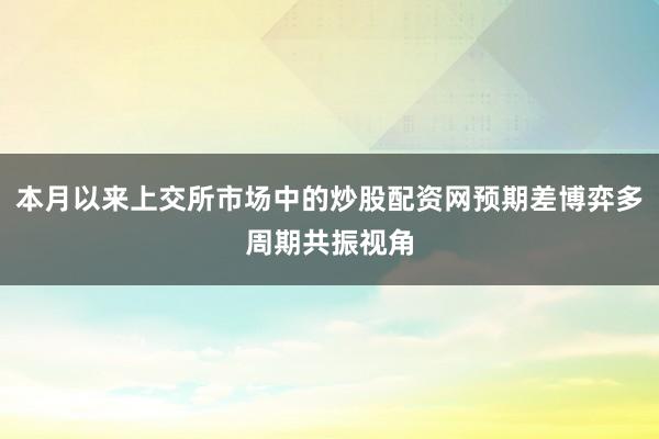 本月以来上交所市场中的炒股配资网预期差博弈多周期共振视角