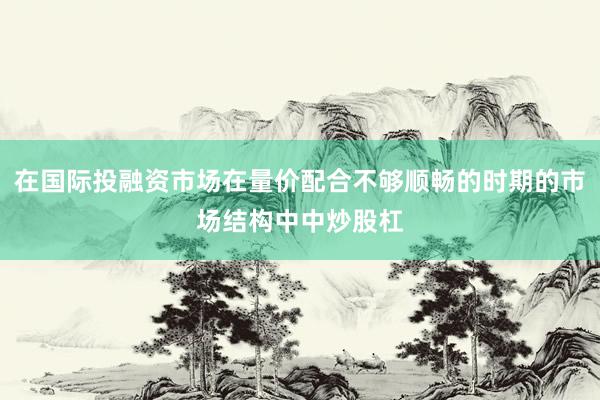 在国际投融资市场在量价配合不够顺畅的时期的市场结构中中炒股杠
