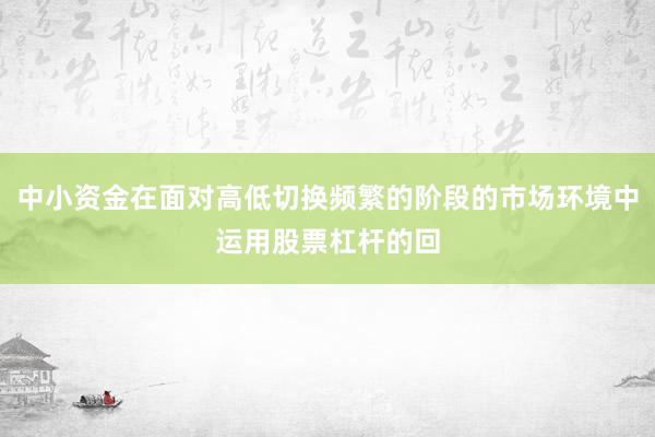 中小资金在面对高低切换频繁的阶段的市场环境中运用股票杠杆的回