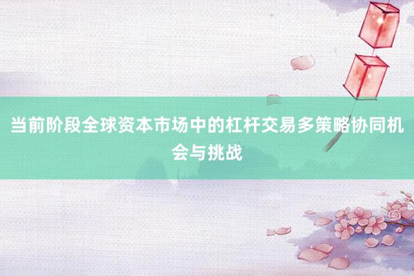 当前阶段全球资本市场中的杠杆交易多策略协同机会与挑战