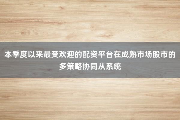 本季度以来最受欢迎的配资平台在成熟市场股市的多策略协同从系统