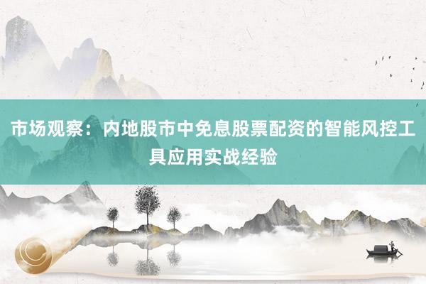 市场观察：内地股市中免息股票配资的智能风控工具应用实战经验