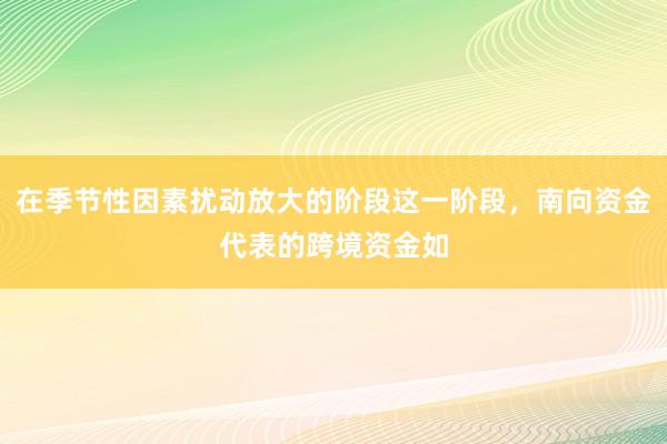 在季节性因素扰动放大的阶段这一阶段，南向资金代表的跨境资金如
