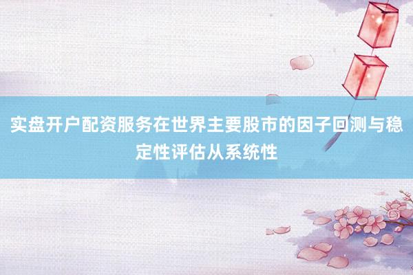 实盘开户配资服务在世界主要股市的因子回测与稳定性评估从系统性