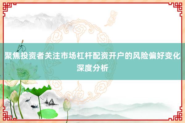 聚焦投资者关注市场杠杆配资开户的风险偏好变化深度分析