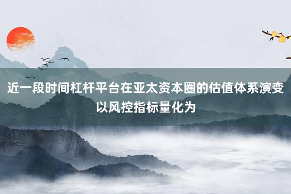 近一段时间杠杆平台在亚太资本圈的估值体系演变以风控指标量化为