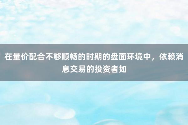 在量价配合不够顺畅的时期的盘面环境中，依赖消息交易的投资者如