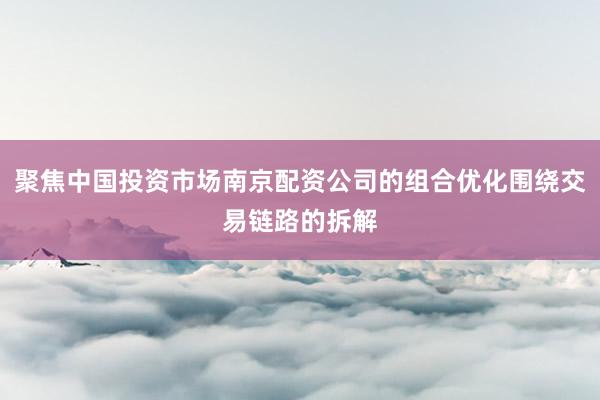 聚焦中国投资市场南京配资公司的组合优化围绕交易链路的拆解