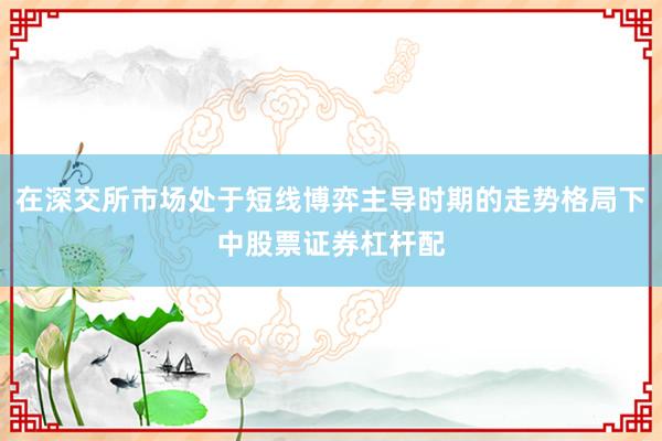 在深交所市场处于短线博弈主导时期的走势格局下中股票证券杠杆配