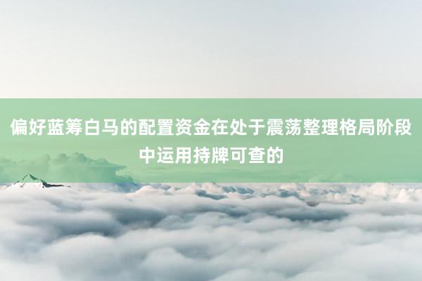 偏好蓝筹白马的配置资金在处于震荡整理格局阶段中运用持牌可查的