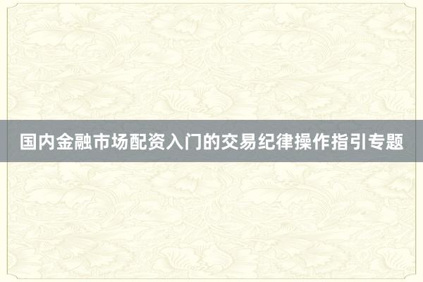 国内金融市场配资入门的交易纪律操作指引专题