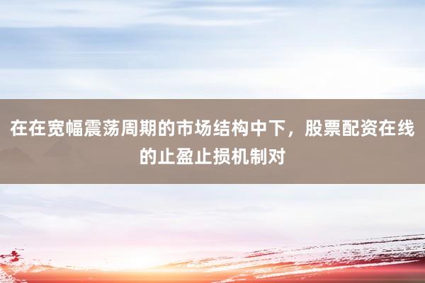在在宽幅震荡周期的市场结构中下，股票配资在线的止盈止损机制对