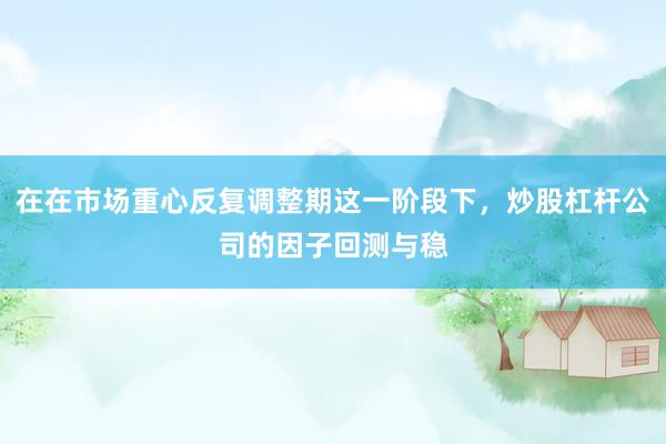 在在市场重心反复调整期这一阶段下，炒股杠杆公司的因子回测与稳