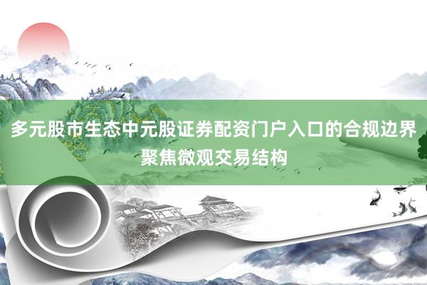 多元股市生态中元股证券配资门户入口的合规边界聚焦微观交易结构