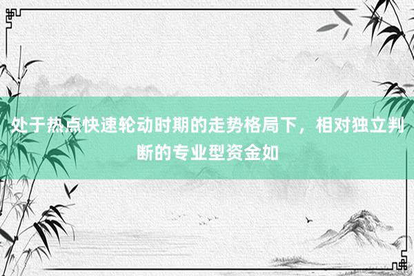 处于热点快速轮动时期的走势格局下，相对独立判断的专业型资金如