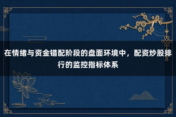 在情绪与资金错配阶段的盘面环境中，配资炒股排行的监控指标体系