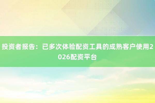 投资者报告：已多次体验配资工具的成熟客户使用2026配资平台
