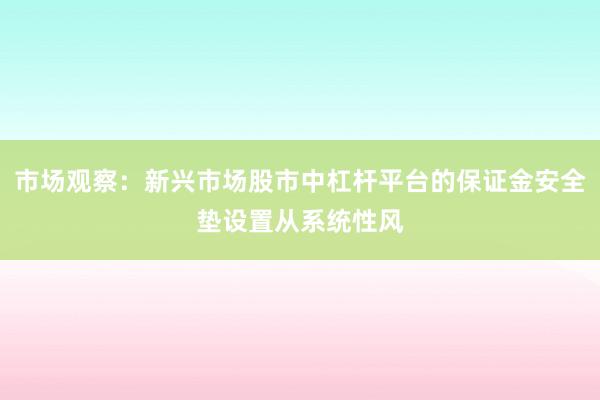 市场观察：新兴市场股市中杠杆平台的保证金安全垫设置从系统性风