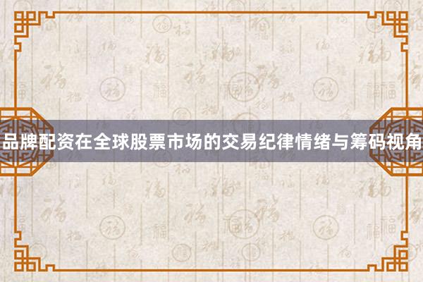 品牌配资在全球股票市场的交易纪律情绪与筹码视角