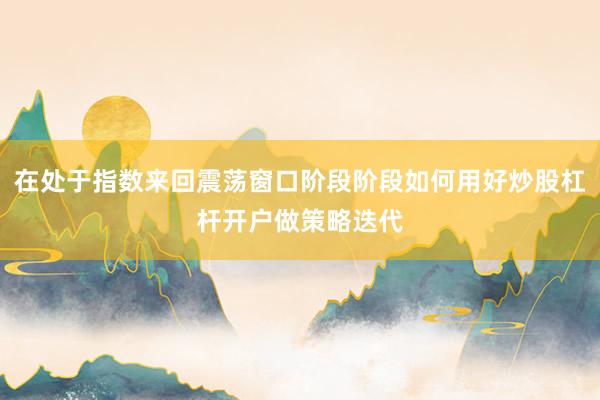 在处于指数来回震荡窗口阶段阶段如何用好炒股杠杆开户做策略迭代