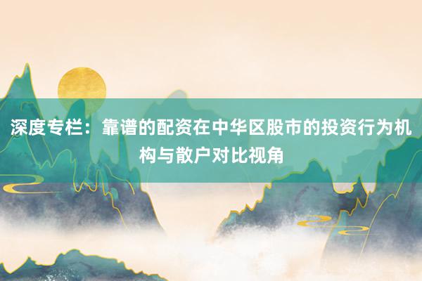 深度专栏：靠谱的配资在中华区股市的投资行为机构与散户对比视角